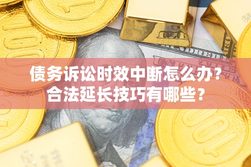 济南债务诉讼时效中断怎么办？合法延长技巧有哪些？