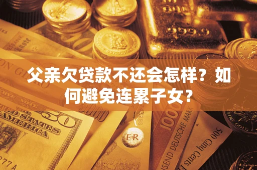 济南父亲欠贷款不还会怎样？如何避免连累子女？