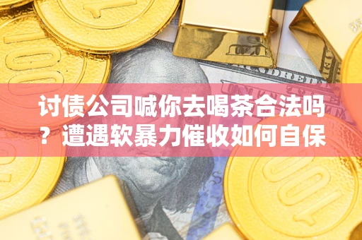 济南讨债公司喊你去喝茶合法吗？遭遇软暴力催收如何自保？