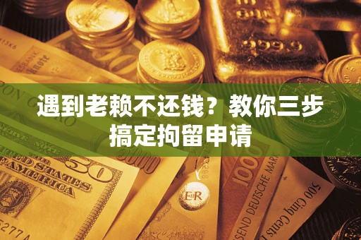 济南遇到老赖不还钱？教你三步搞定拘留申请