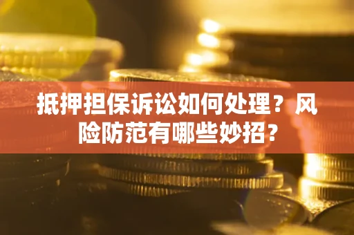 济南抵押担保诉讼如何处理？风险防范有哪些妙招？