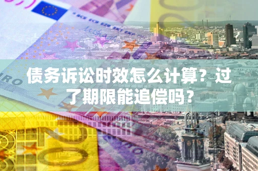 济南债务诉讼时效怎么计算？过了期限能追偿吗？