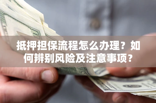 济南抵押担保流程怎么办理？如何辨别风险及注意事项？
