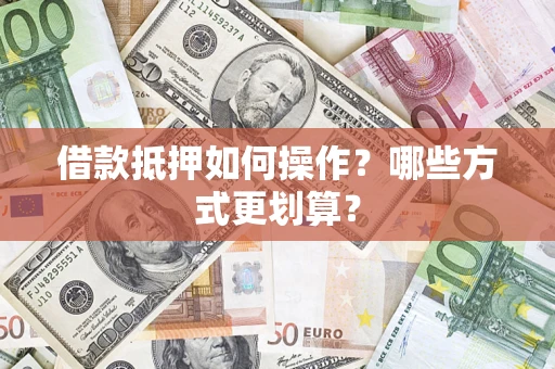 济南借款抵押如何操作？哪些方式更划算？
