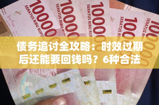 济南债务追讨全攻略：时效过期后还能要回钱吗？6种合法手段助你维权