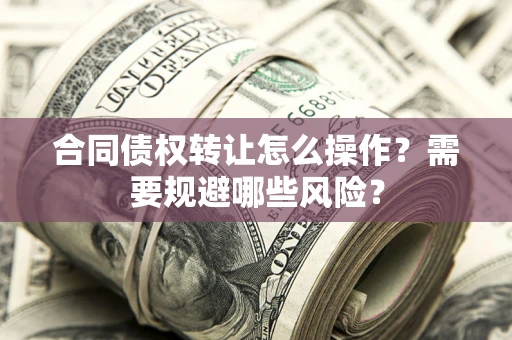 济南合同债权转让怎么操作？需要规避哪些风险？