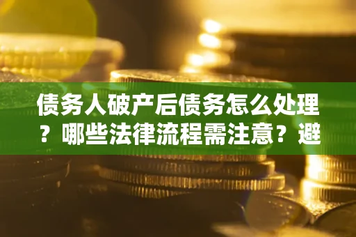 济南债务人破产后债务怎么处理？哪些法律流程需注意？避免踩坑指南