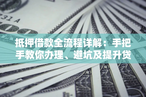 济南抵押借款全流程详解：手把手教你办理、避坑及提升贷款额度